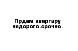 Прдам квартиру недорого.срочно.